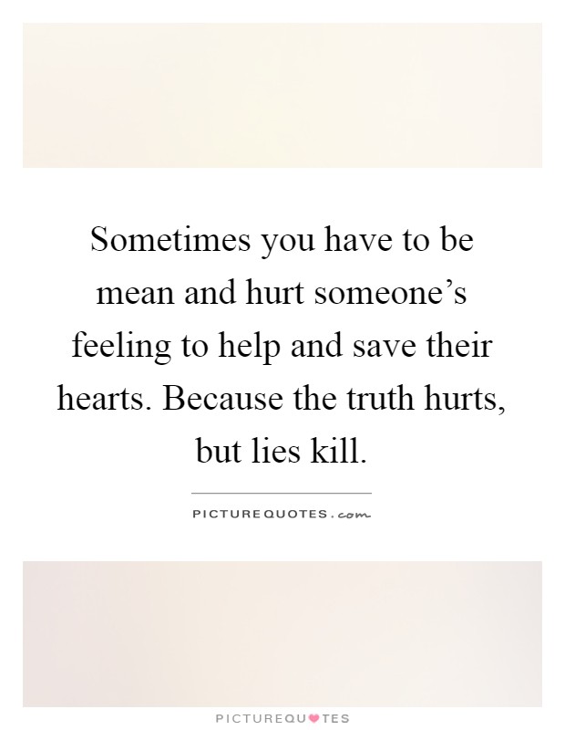 Sometimes you have to be mean and hurt someone's feeling to help and save their hearts. Because the truth hurts, but lies kill Picture Quote #1