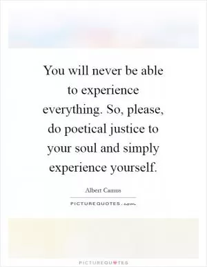 You will never be able to experience everything. So, please, do poetical justice to your soul and simply experience yourself Picture Quote #1