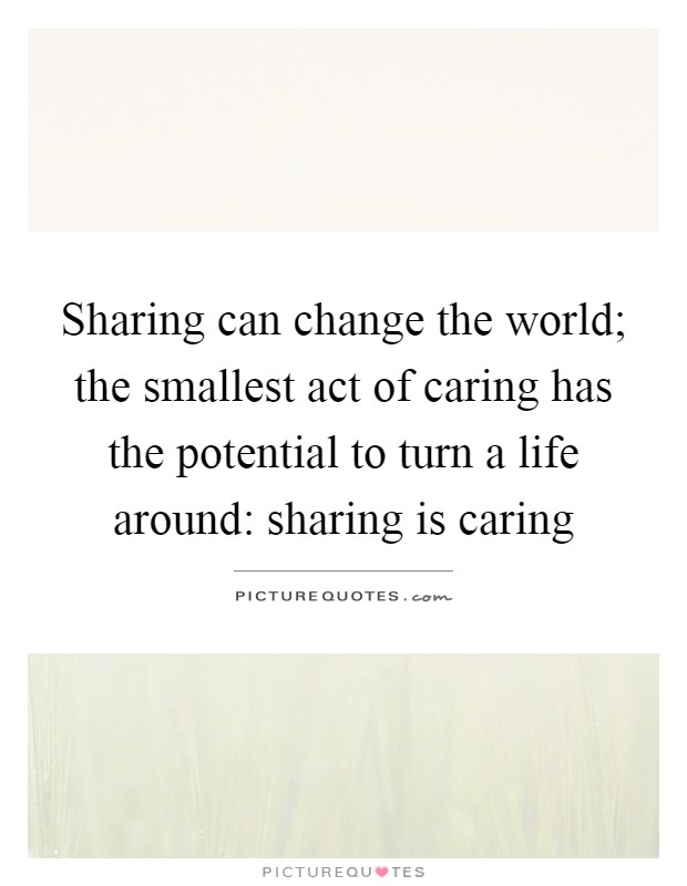 Sharing can change the world; the smallest act of caring has the potential to turn a life around: sharing is caring Picture Quote #1