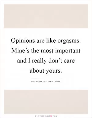 Opinions are like orgasms. Mine’s the most important and I really don’t care about yours Picture Quote #1