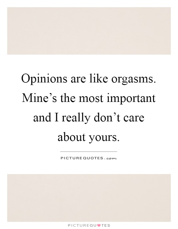 Opinions are like orgasms. Mine's the most important and I really don't care about yours Picture Quote #1
