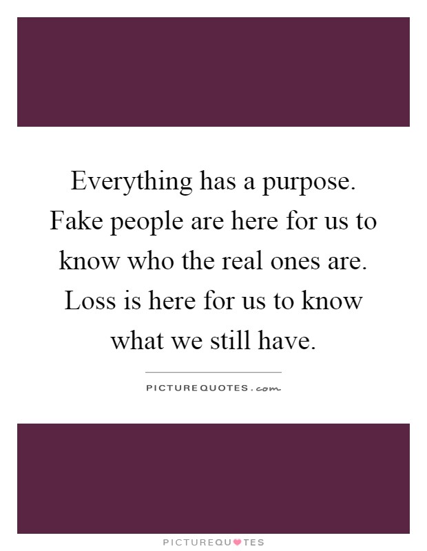 Everything has a purpose. Fake people are here for us to know who the real ones are. Loss is here for us to know what we still have Picture Quote #1