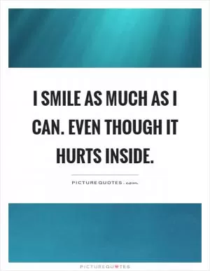 I smile as much as I can. Even though it hurts inside Picture Quote #1