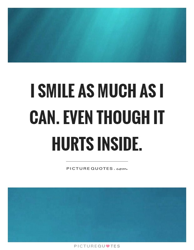 I smile as much as I can. Even though it hurts inside Picture Quote #1
