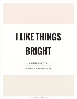 I like things bright Picture Quote #1