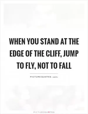 When you stand at the edge of the cliff, jump to fly, not to fall Picture Quote #1