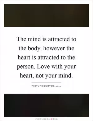 The mind is attracted to the body, however the heart is attracted to the person. Love with your heart, not your mind Picture Quote #1