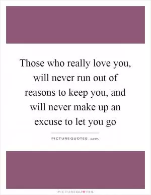 Those who really love you, will never run out of reasons to keep you, and will never make up an excuse to let you go Picture Quote #1