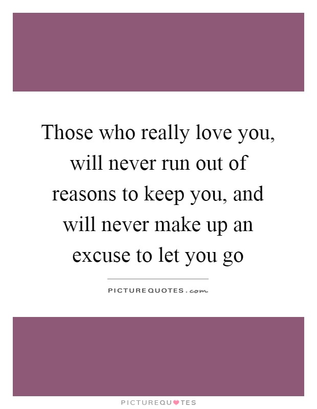 Those who really love you, will never run out of reasons to keep you, and will never make up an excuse to let you go Picture Quote #1