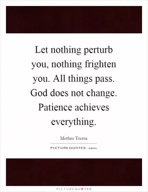 Let nothing perturb you, nothing frighten you. All things pass. God does not change. Patience achieves everything Picture Quote #1