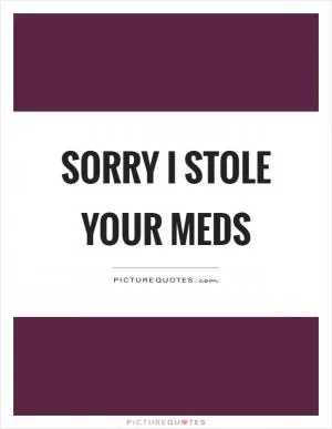 Sorry I stole your meds Picture Quote #1