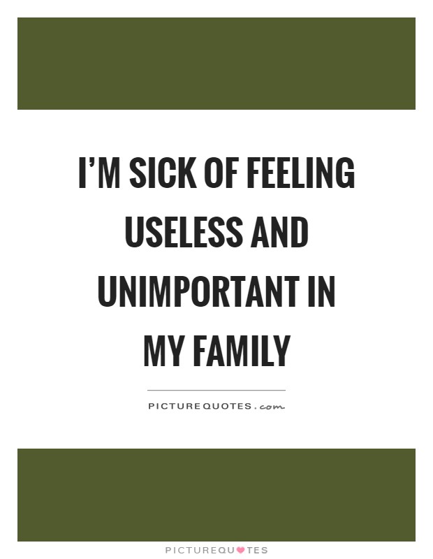 I'm sick of feeling useless and unimportant in my family Picture Quote #1