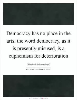 Democracy has no place in the arts; the word democracy, as it is presently misused, is a euphemism for deterioration Picture Quote #1
