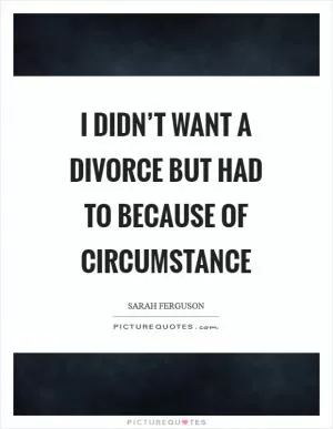 I didn’t want a divorce but had to because of circumstance Picture Quote #1