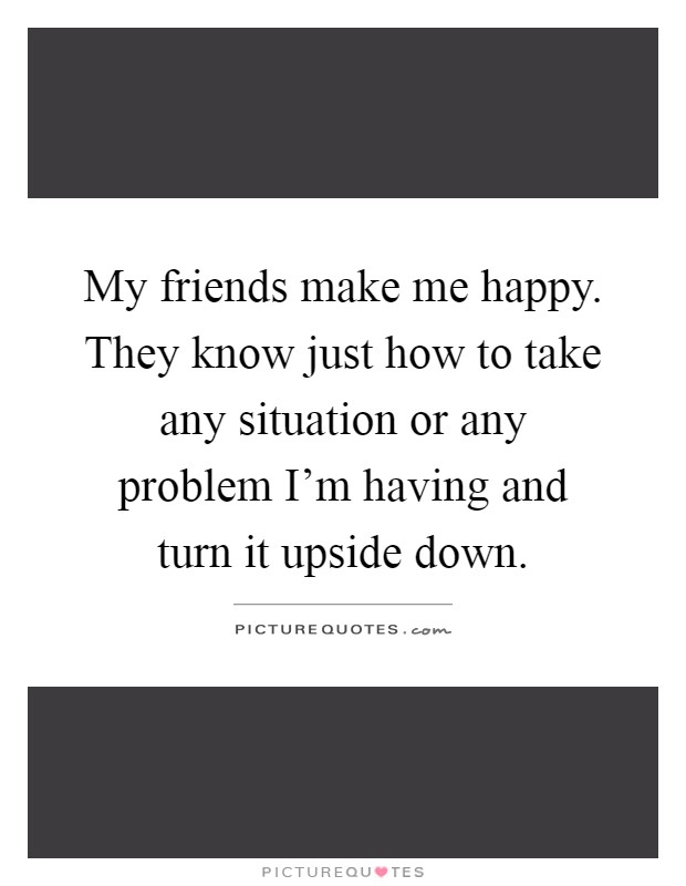My friends make me happy. They know just how to take any situation or any problem I'm having and turn it upside down Picture Quote #1