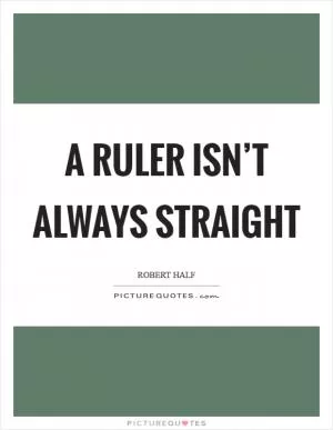 A ruler isn’t always straight Picture Quote #1