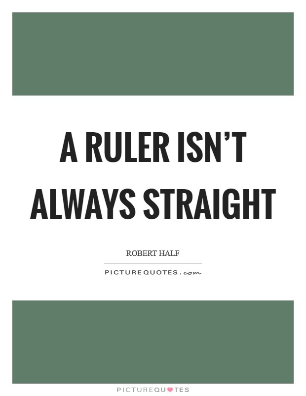 A ruler isn't always straight Picture Quote #1