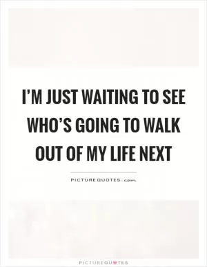 I’m just waiting to see who’s going to walk out of my life next Picture Quote #1