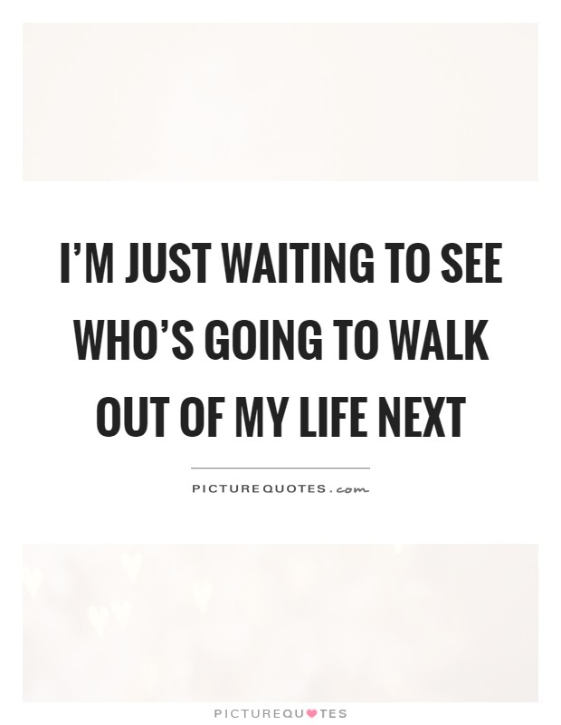 I'm just waiting to see who's going to walk out of my life next Picture Quote #1