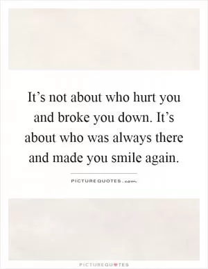 It’s not about who hurt you and broke you down. It’s about who was always there and made you smile again Picture Quote #1