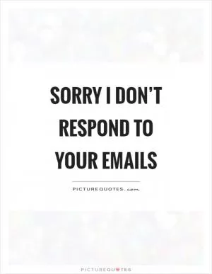Sorry I don’t respond to your emails Picture Quote #1