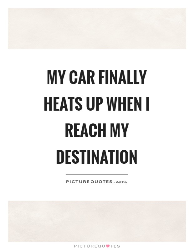 My car finally heats up when I reach my destination Picture Quote #1