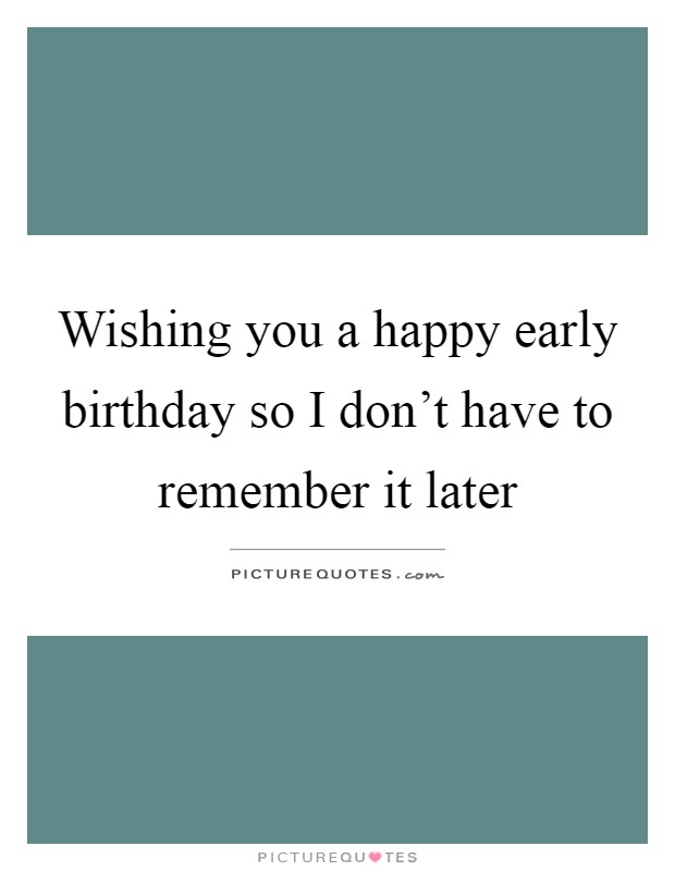 Wishing you a happy early birthday so I don't have to remember it later Picture Quote #1