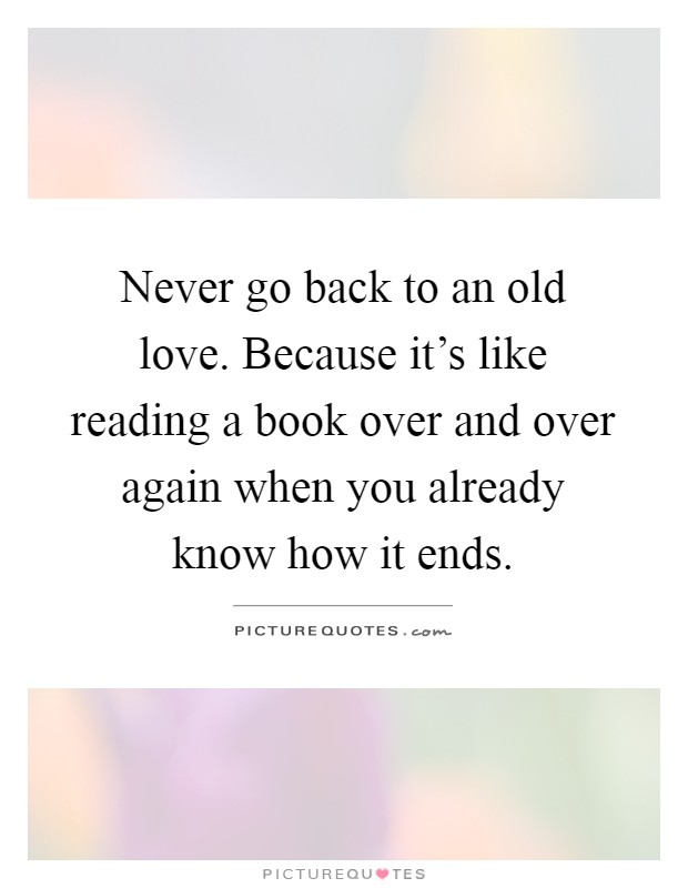 Never go back to an old love. Because it's like reading a book over and over again when you already know how it ends Picture Quote #1