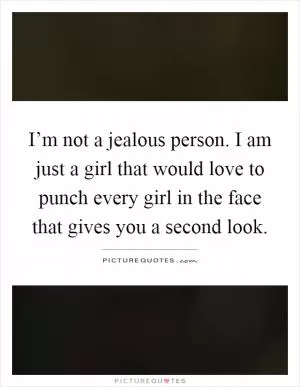 I’m not a jealous person. I am just a girl that would love to punch every girl in the face that gives you a second look Picture Quote #1