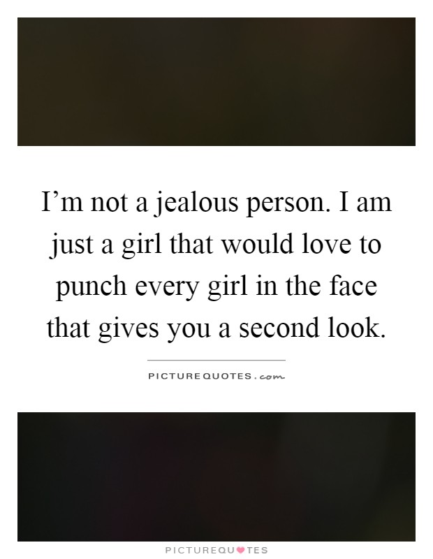 I'm not a jealous person. I am just a girl that would love to punch every girl in the face that gives you a second look Picture Quote #1