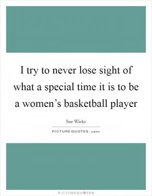I try to never lose sight of what a special time it is to be a women’s basketball player Picture Quote #1