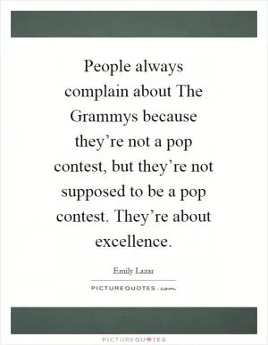 People always complain about The Grammys because they’re not a pop contest, but they’re not supposed to be a pop contest. They’re about excellence Picture Quote #1