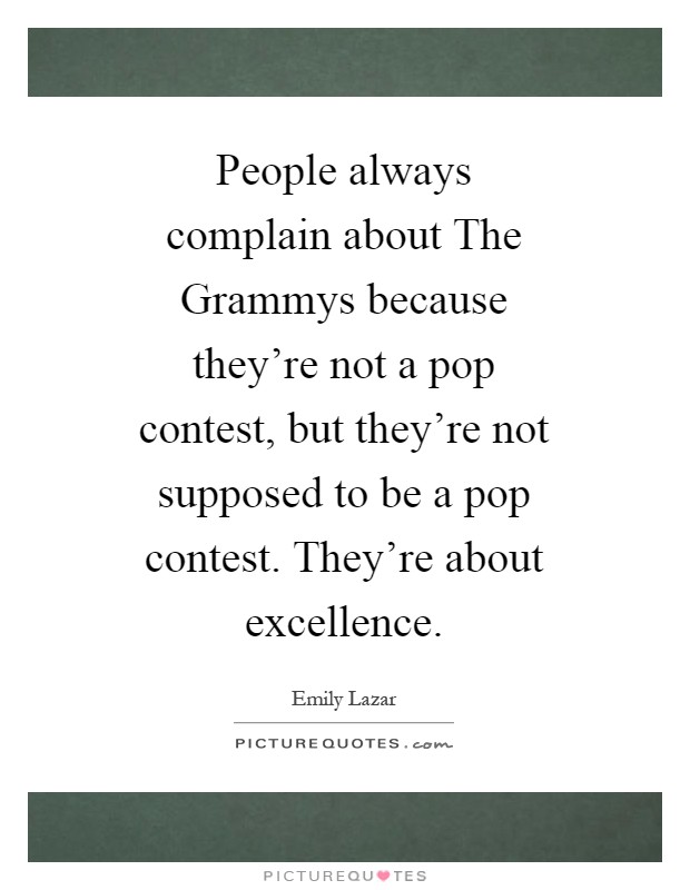People always complain about The Grammys because they're not a pop contest, but they're not supposed to be a pop contest. They're about excellence Picture Quote #1