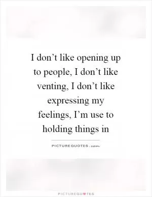 I don’t like opening up to people, I don’t like venting, I don’t like expressing my feelings, I’m use to holding things in Picture Quote #1