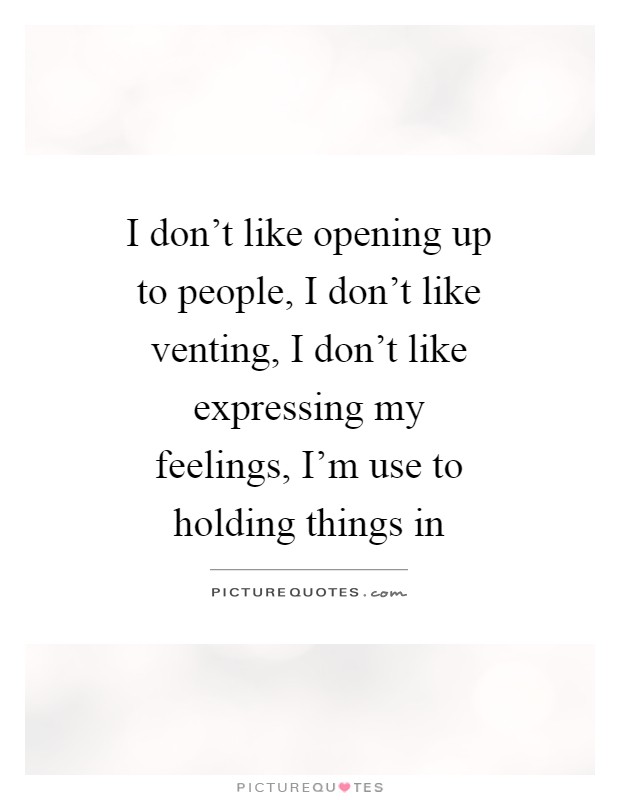 I don't like opening up to people, I don't like venting, I don't like expressing my feelings, I'm use to holding things in Picture Quote #1