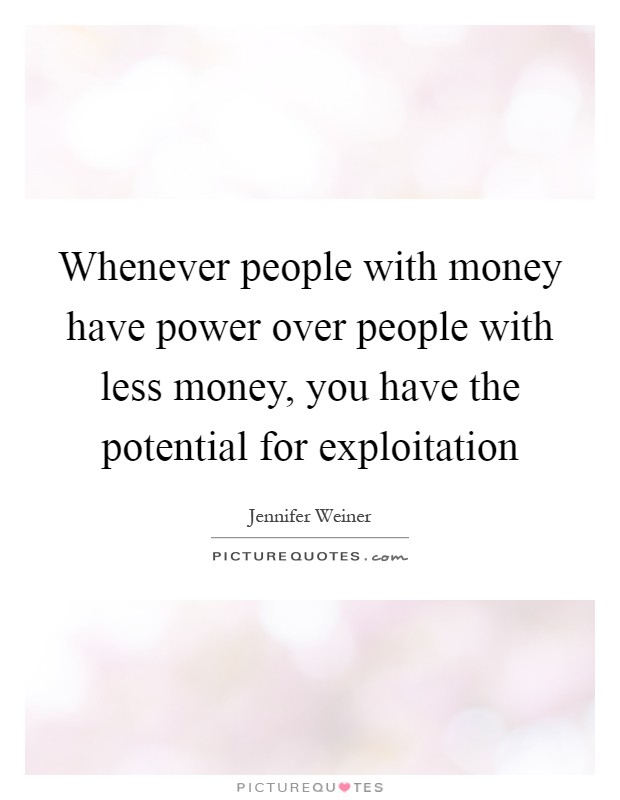 Whenever people with money have power over people with less money, you have the potential for exploitation Picture Quote #1