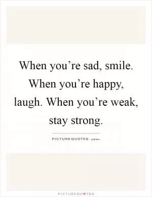 When you’re sad, smile. When you’re happy, laugh. When you’re weak, stay strong Picture Quote #1