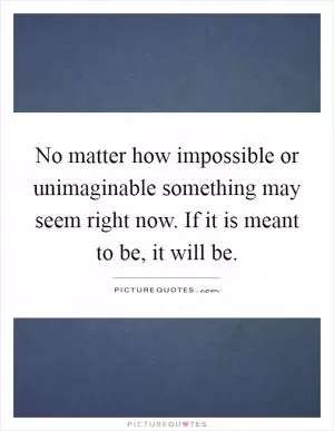 No matter how impossible or unimaginable something may seem right now. If it is meant to be, it will be Picture Quote #1