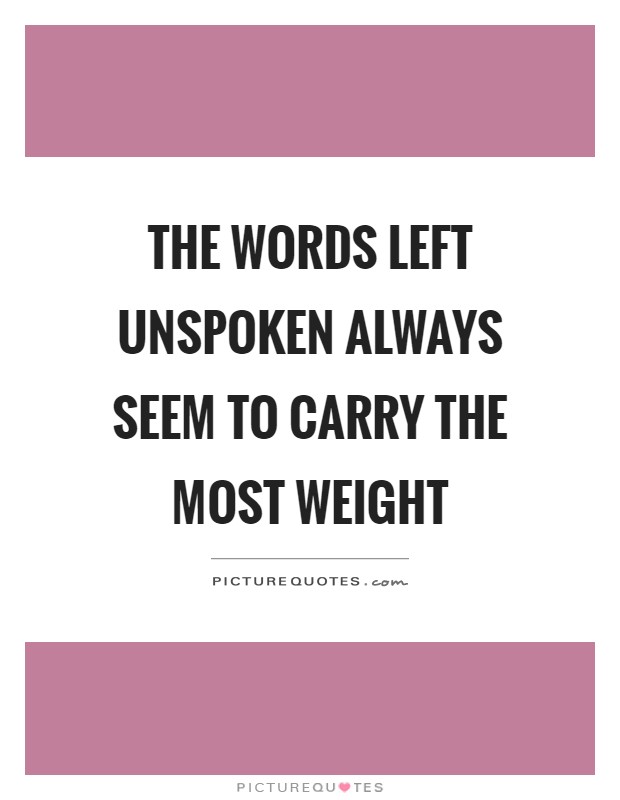 The words left unspoken always seem to carry the most weight Picture Quote #1