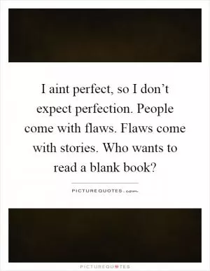 I aint perfect, so I don’t expect perfection. People come with flaws. Flaws come with stories. Who wants to read a blank book? Picture Quote #1