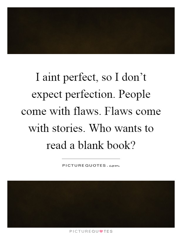 I aint perfect, so I don't expect perfection. People come with flaws. Flaws come with stories. Who wants to read a blank book? Picture Quote #1