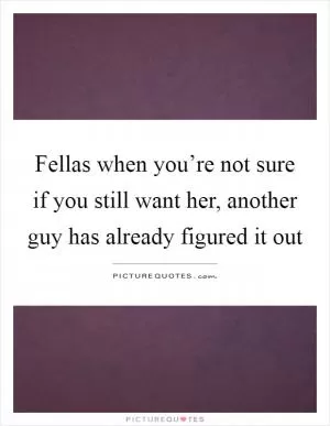 Fellas when you’re not sure if you still want her, another guy has already figured it out Picture Quote #1