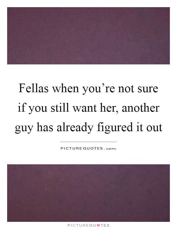 Fellas when you're not sure if you still want her, another guy has already figured it out Picture Quote #1