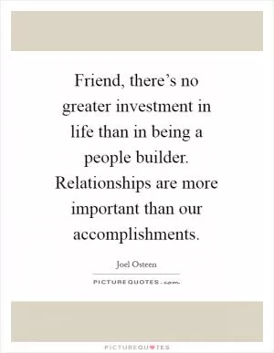 Friend, there’s no greater investment in life than in being a people builder. Relationships are more important than our accomplishments Picture Quote #1