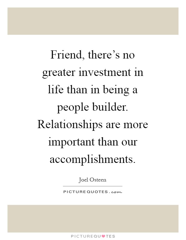 Friend, there's no greater investment in life than in being a people builder. Relationships are more important than our accomplishments Picture Quote #1