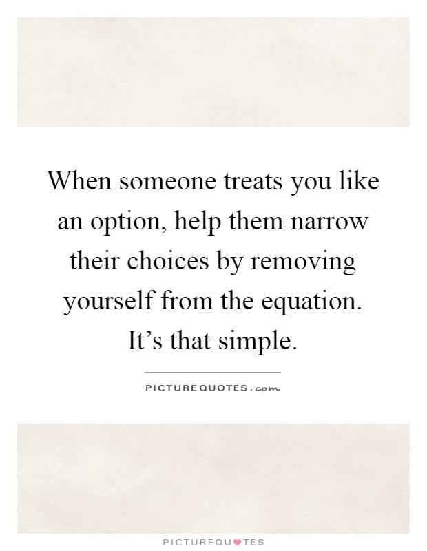 When someone treats you like an option, help them narrow their choices by removing yourself from the equation. It's that simple Picture Quote #1