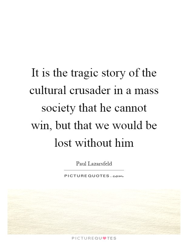It is the tragic story of the cultural crusader in a mass society that he cannot win, but that we would be lost without him Picture Quote #1