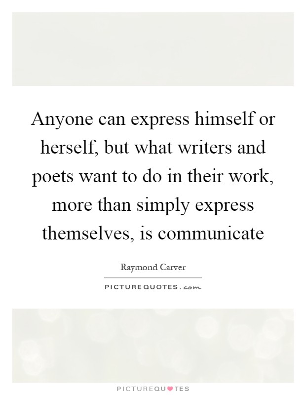 Anyone can express himself or herself, but what writers and poets want to do in their work, more than simply express themselves, is communicate Picture Quote #1