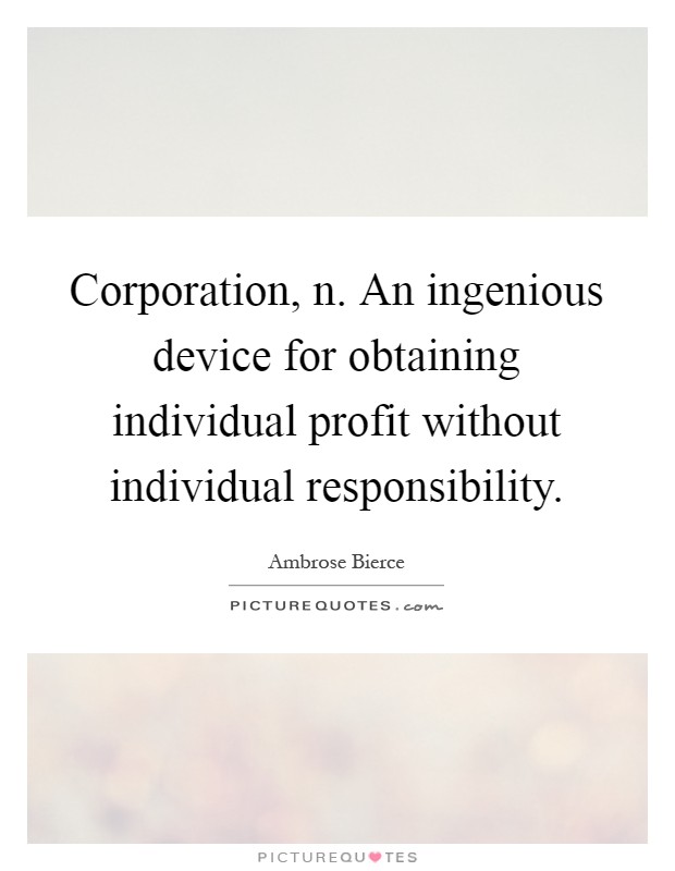 Corporation, n. An ingenious device for obtaining individual profit without individual responsibility Picture Quote #1