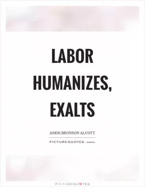 Labor humanizes, exalts Picture Quote #1